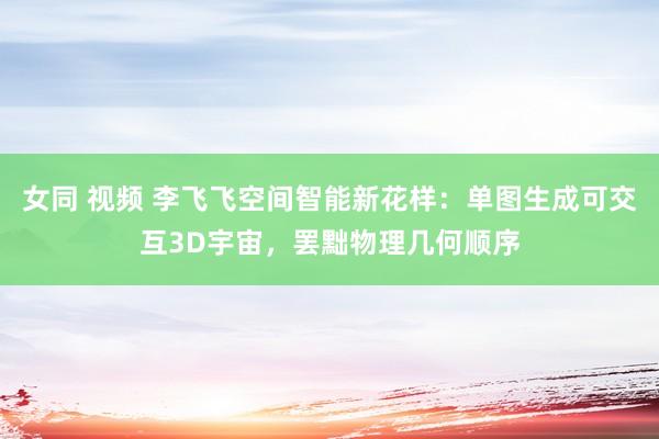 女同 视频 李飞飞空间智能新花样：单图生成可交互3D宇宙，罢黜物理几何顺序