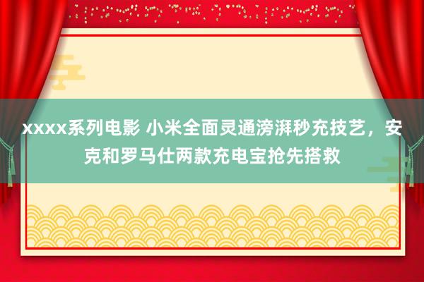 xxxx系列电影 小米全面灵通滂湃秒充技艺，安克和罗马仕两款充电宝抢先搭救