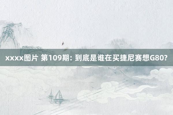 xxxx图片 第109期: 到底是谁在买捷尼赛想G80?