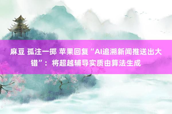 麻豆 孤注一掷 苹果回复“AI追溯新闻推送出大错”：将超越辅导实质由算法生成