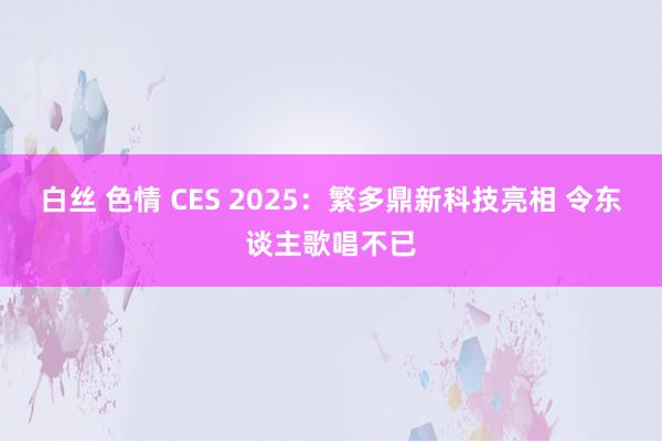 白丝 色情 CES 2025：繁多鼎新科技亮相 令东谈主歌唱不已