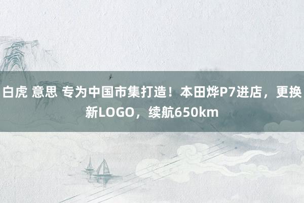 白虎 意思 专为中国市集打造！本田烨P7进店，更换新LOGO，续航650km