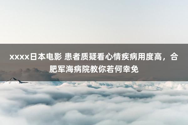 xxxx日本电影 患者质疑看心情疾病用度高，合肥军海病院教你若何幸免