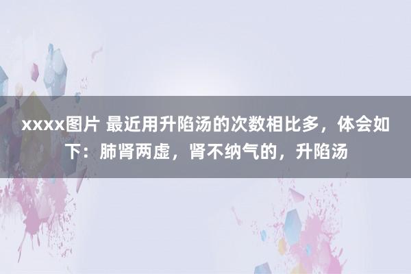 xxxx图片 最近用升陷汤的次数相比多，体会如下：肺肾两虚，肾不纳气的，升陷汤