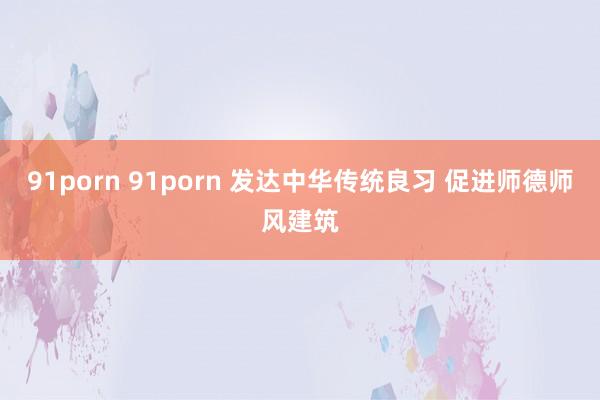 91porn 91porn 发达中华传统良习 促进师德师风建筑