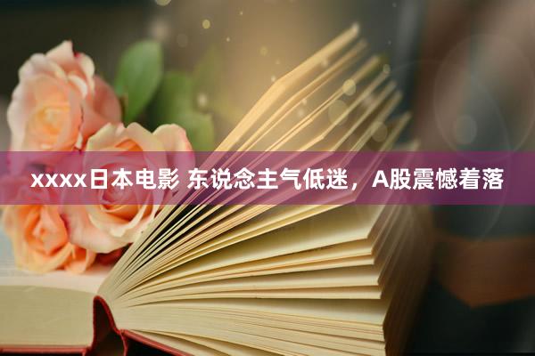 xxxx日本电影 东说念主气低迷，A股震憾着落