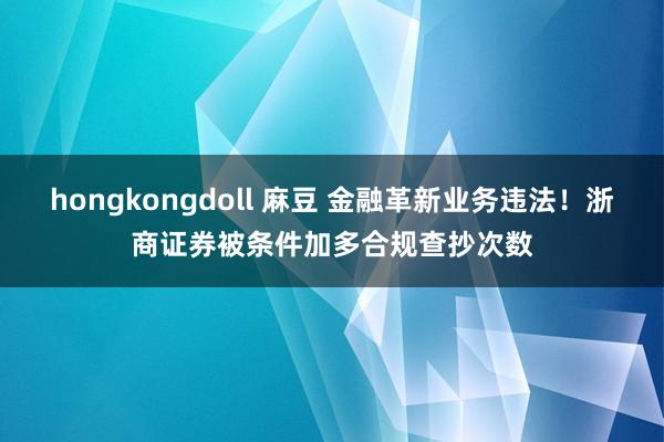 hongkongdoll 麻豆 金融革新业务违法！浙商证券被条件加多合规查抄次数