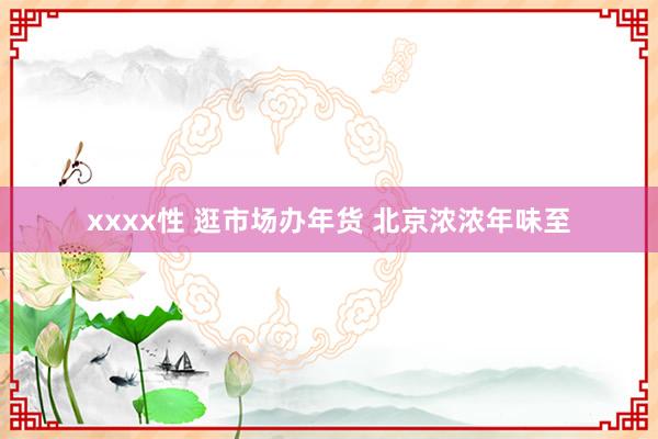 xxxx性 逛市场办年货 北京浓浓年味至