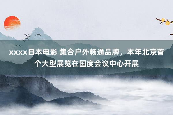 xxxx日本电影 集合户外畅通品牌，本年北京首个大型展览在国度会议中心开展