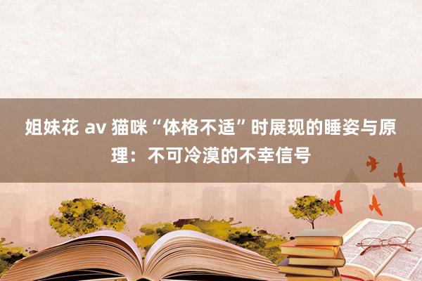 姐妹花 av 猫咪“体格不适”时展现的睡姿与原理：不可冷漠的不幸信号