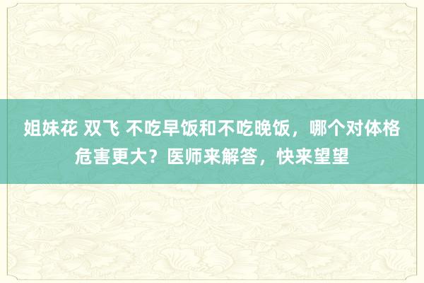 姐妹花 双飞 不吃早饭和不吃晚饭，哪个对体格危害更大？医师来解答，快来望望