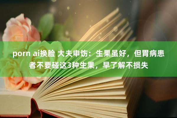 porn ai换脸 大夫申饬：生果虽好，但胃病患者不要碰这3种生果，早了解不损失