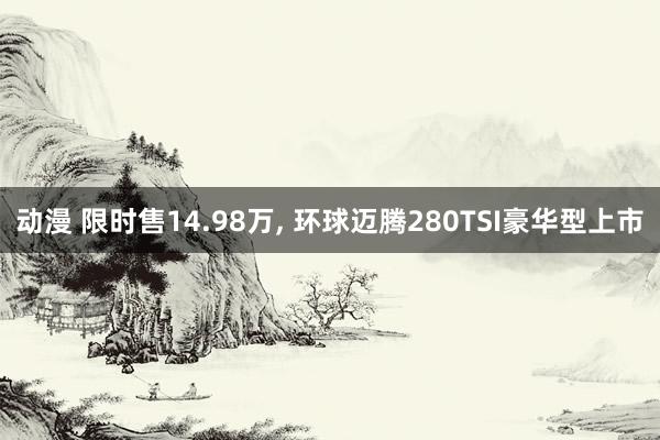 动漫 限时售14.98万， 环球迈腾280TSI豪华型上市