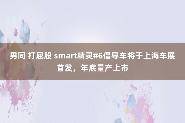 男同 打屁股 smart精灵#6倡导车将于上海车展首发，年底量产上市