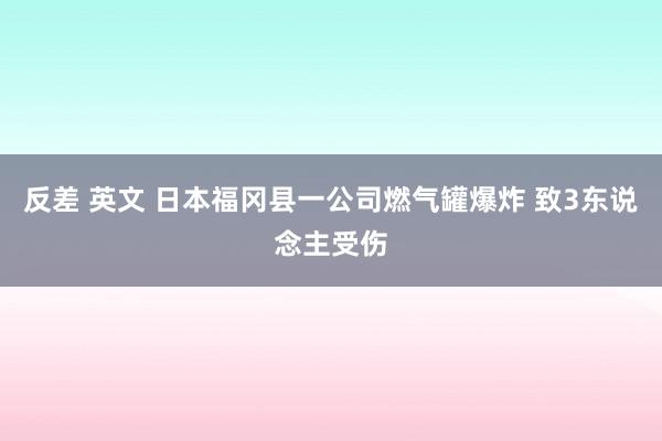 反差 英文 日本福冈县一公司燃气罐爆炸 致3东说念主受伤