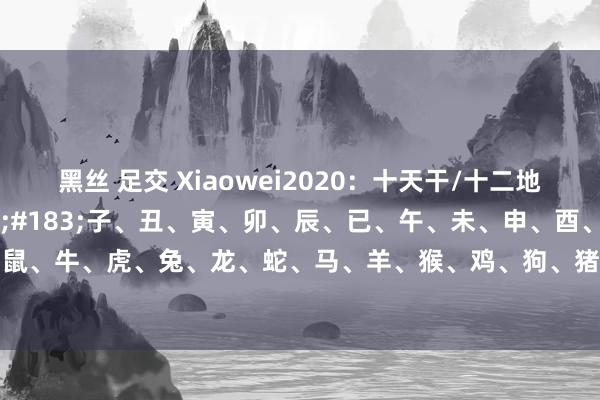 黑丝 足交 Xiaowei2020：十天干/十二地支的五行属性。&#183;子、丑、寅、卯、辰、已、午、未、申、酉、戌、亥。&#183;鼠、牛、虎、兔、龙、蛇、马、羊、猴、鸡、狗、猪。&#183;大运年：子、丑、寅、卯、辰、已、午、未、...