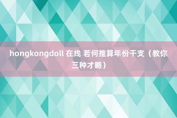 hongkongdoll 在线 若何推算年份干支（教你三种才略）