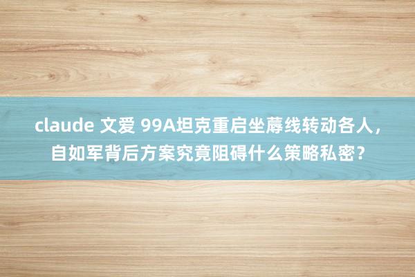 claude 文爱 99A坦克重启坐蓐线转动各人，自如军背后方案究竟阻碍什么策略私密？