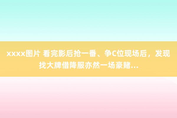 xxxx图片 看完影后抢一番、争C位现场后，发现找大牌借降服亦然一场豪赌...