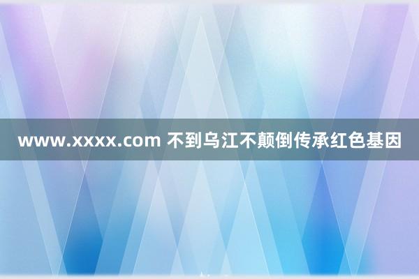 www.xxxx.com 不到乌江不颠倒传承红色基因