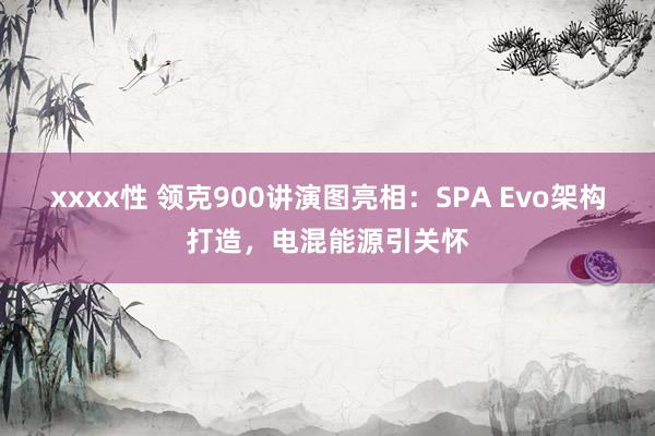 xxxx性 领克900讲演图亮相：SPA Evo架构打造，电混能源引关怀