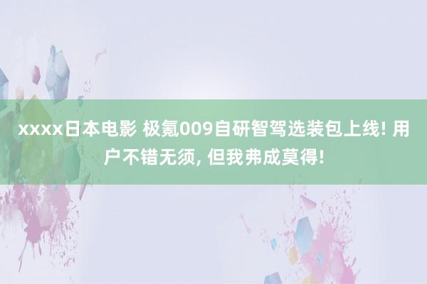 xxxx日本电影 极氪009自研智驾选装包上线! 用户不错无须， 但我弗成莫得!