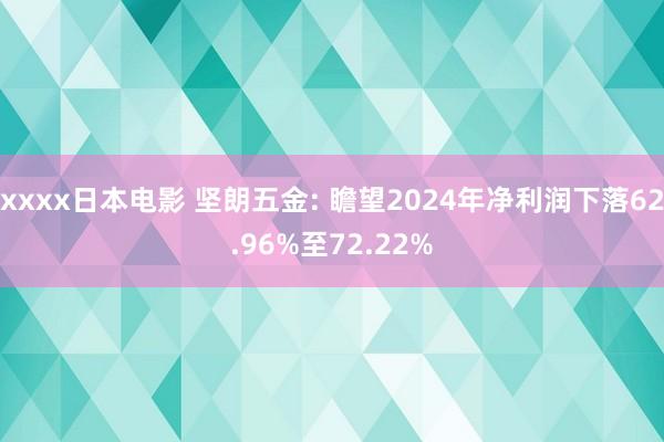 xxxx日本电影 坚朗五金: 瞻望2024年净利润下落62.96%至72.22%