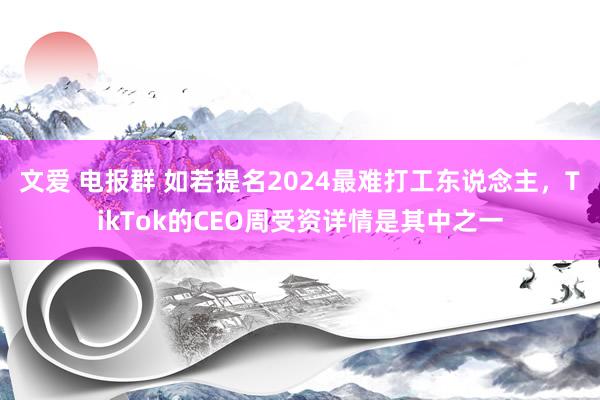 文爱 电报群 如若提名2024最难打工东说念主，TikTok的CEO周受资详情是其中之一