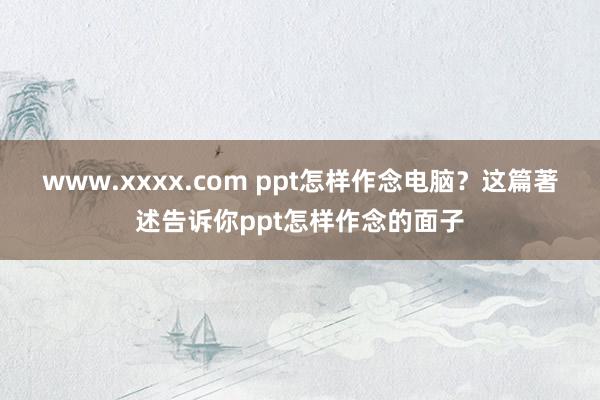 www.xxxx.com ppt怎样作念电脑？这篇著述告诉你ppt怎样作念的面子