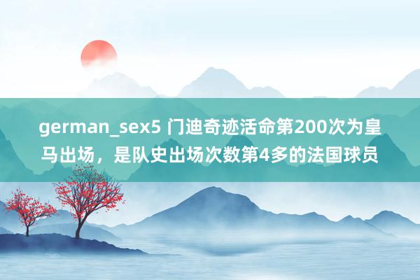 german_sex5 门迪奇迹活命第200次为皇马出场，是队史出场次数第4多的法国球员