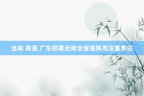 丝袜 英语 广东部署近期全省强降雨注重责任