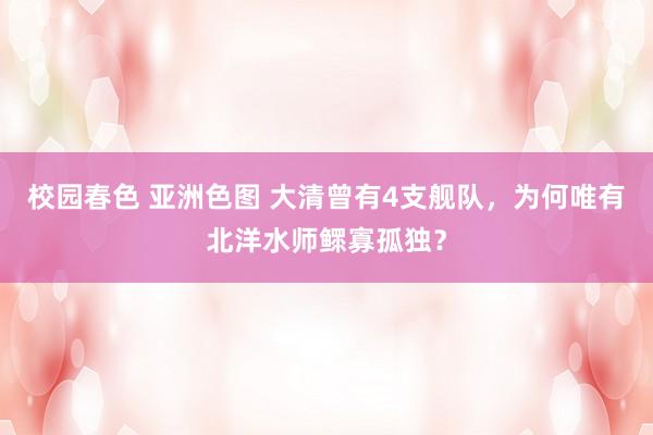 校园春色 亚洲色图 大清曾有4支舰队，为何唯有北洋水师鳏寡孤独？