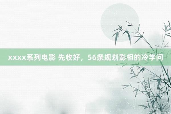 xxxx系列电影 先收好，56条规划影相的冷学问